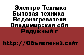 Электро-Техника Бытовая техника - Водонагреватели. Владимирская обл.,Радужный г.